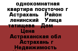 однокомнатная квартира посуточно.г.Астрахань › Район ­ ленинский › Улица ­ татищева › Дом ­ 28 › Цена ­ 1 000 - Астраханская обл., Астрахань г. Недвижимость » Квартиры аренда посуточно   
